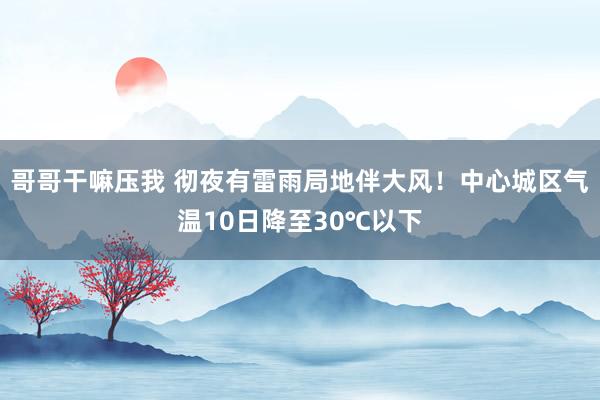 哥哥干嘛压我 彻夜有雷雨局地伴大风！中心城区气温10日降至30℃以下