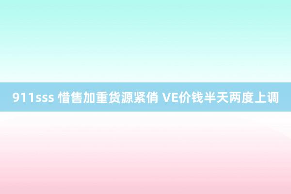 911sss 惜售加重货源紧俏 VE价钱半天两度上调