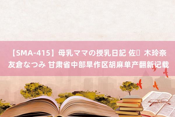 【SMA-415】母乳ママの授乳日記 佐々木玲奈 友倉なつみ 甘肃省中部旱作区胡麻单产翻新记载