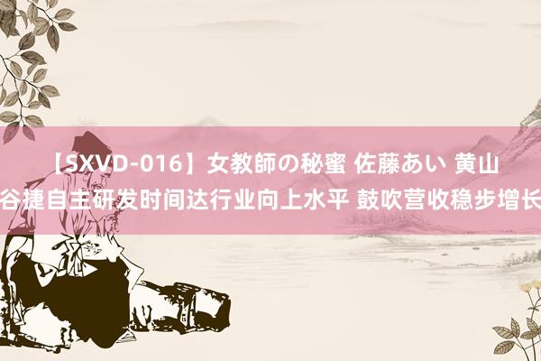 【SXVD-016】女教師の秘蜜 佐藤あい 黄山谷捷自主研发时间达行业向上水平 鼓吹营收稳步增长