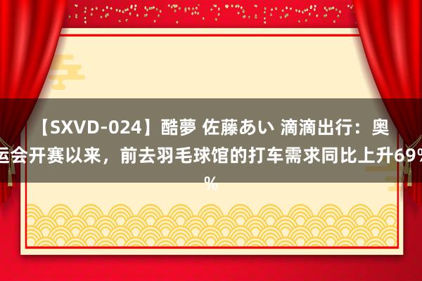 【SXVD-024】酷夢 佐藤あい 滴滴出行：奥运会开赛以来，前去羽毛球馆的打车需求同比上升69%