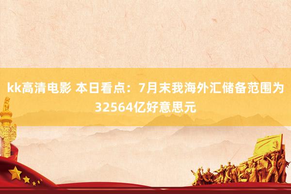 kk高清电影 本日看点：7月末我海外汇储备范围为32564亿好意思元