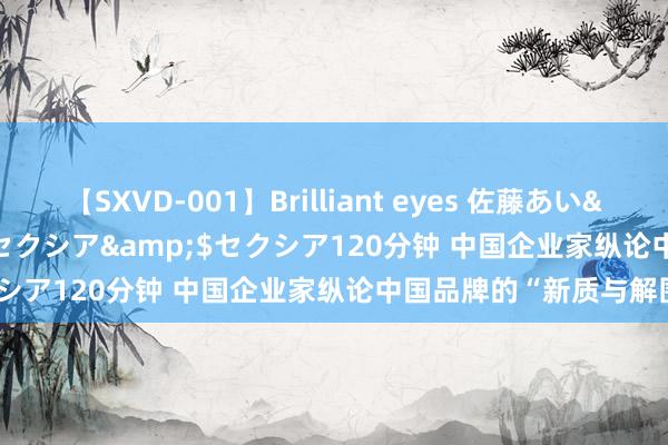 【SXVD-001】Brilliant eyes 佐藤あい</a>2006-11-01セクシア&$セクシア120分钟 中国企业家纵论中国品牌的“新质与解围”