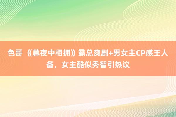 色哥 《暮夜中相拥》霸总爽剧+男女主CP感王人备，女主酷似秀智引热议