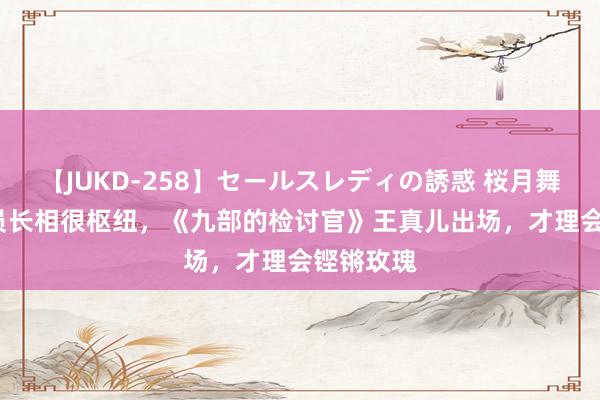 【JUKD-258】セールスレディの誘惑 桜月舞 他 女演员长相很枢纽，《九部的检讨官》王真儿出场，才理会铿锵玫瑰