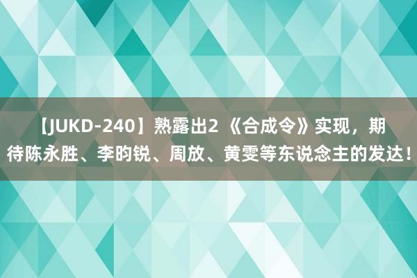 【JUKD-240】熟露出2 《合成令》实现，期待陈永胜、李昀锐、周放、黄雯等东说念主的发达！