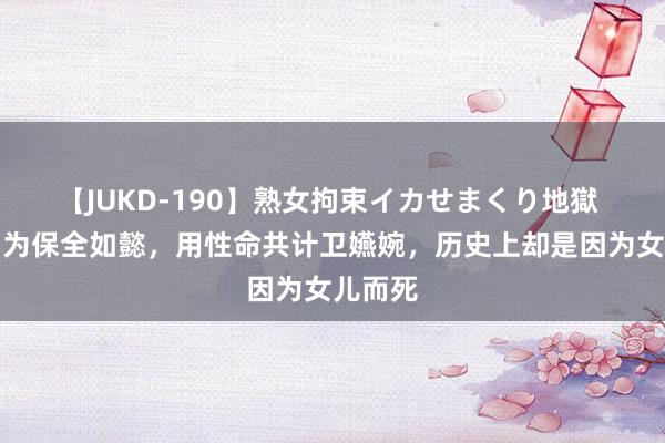 【JUKD-190】熟女拘束イカせまくり地獄 凌云彻为保全如懿，用性命共计卫嬿婉，历史上却是因为女儿而死