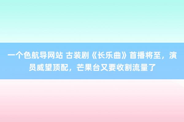 一个色航导网站 古装剧《长乐曲》首播将至，演员威望顶配，芒果台又要收割流量了