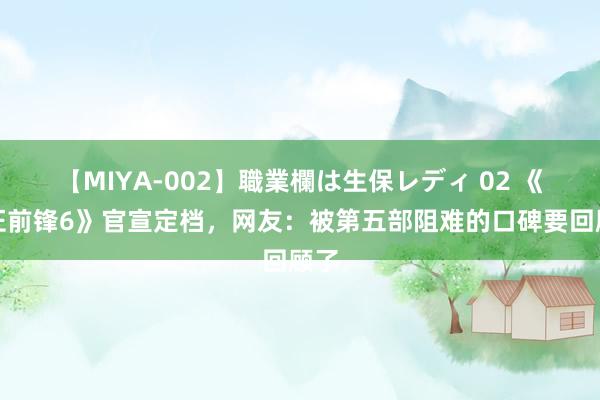 【MIYA-002】職業欄は生保レディ 02 《法证前锋6》官宣定档，网友：被第五部阻难的口碑要回顾了