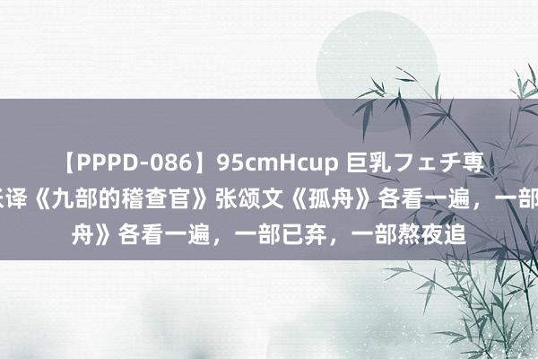 【PPPD-086】95cmHcup 巨乳フェチ専用ソープ SARA 张译《九部的稽查官》张颂文《孤舟》各看一遍，一部已弃，一部熬夜追