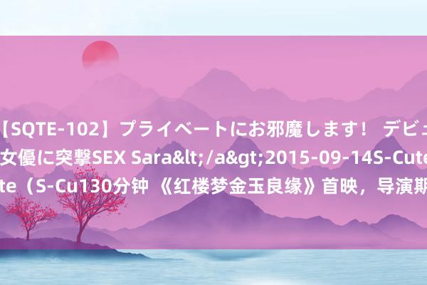 【SQTE-102】プライベートにお邪魔します！ デビューしたてのAV女優に突撃SEX Sara</a>2015-09-14S-Cute&$S-Cute（S-Cu130分钟 《红楼梦金玉良缘》首映，导演期待激勉年青东谈主对经典名著的心疼