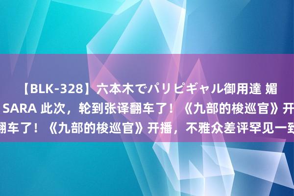 【BLK-328】六本木でパリピギャル御用達 媚薬悶絶オイルマッサージ SARA 此次，轮到张译翻车了！《九部的梭巡官》开播，不雅众差评罕见一致