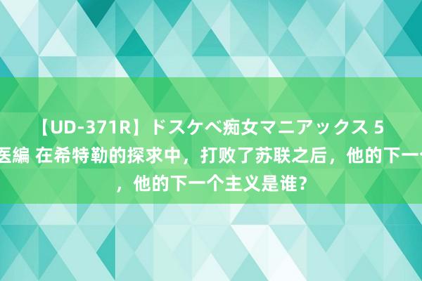 【UD-371R】ドスケベ痴女マニアックス 5 女教師＆女医編 在希特勒的探求中，打败了苏联之后，他的下一个主义是谁？