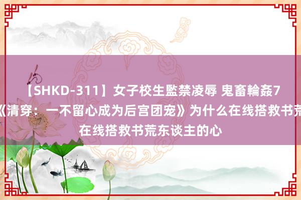 【SHKD-311】女子校生監禁凌辱 鬼畜輪姦77 高分之作《清穿：一不留心成为后宫团宠》为什么在线搭救书荒东谈主的心