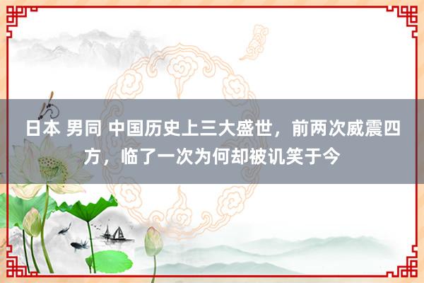 日本 男同 中国历史上三大盛世，前两次威震四方，临了一次为何却被讥笑于今