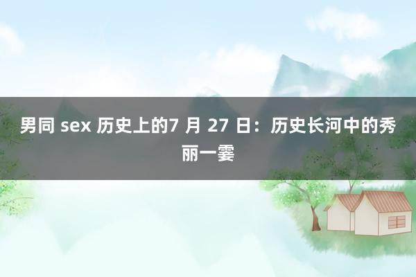 男同 sex 历史上的7 月 27 日：历史长河中的秀丽一霎