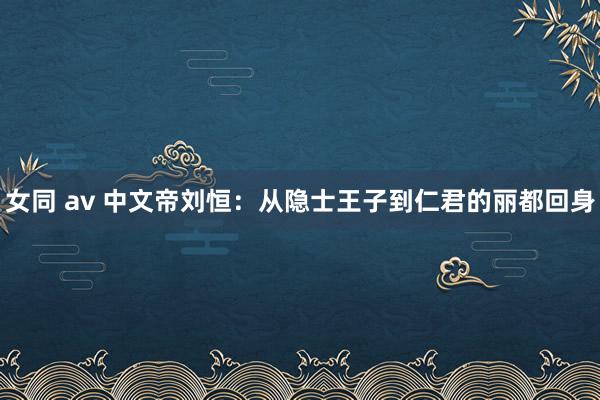 女同 av 中文帝刘恒：从隐士王子到仁君的丽都回身