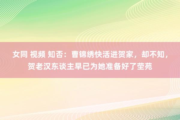 女同 视频 知否：曹锦绣快活进贺家，却不知，贺老汉东谈主早已为她准备好了茔苑