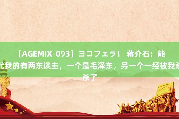 【AGEMIX-093】ヨコフェラ！ 蒋介石：能取代我的有两东谈主，一个是毛泽东，另一个一经被我杀了