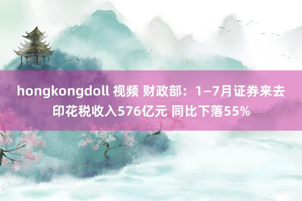 hongkongdoll 视频 财政部：1—7月证券来去印花税收入576亿元 同比下落55%