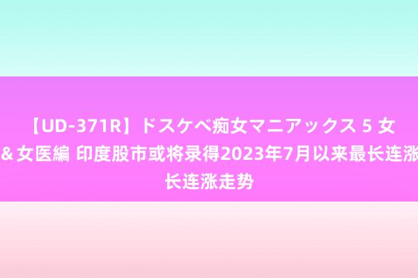 【UD-371R】ドスケベ痴女マニアックス 5 女教師＆女医編 印度股市或将录得2023年7月以来最长连涨走势