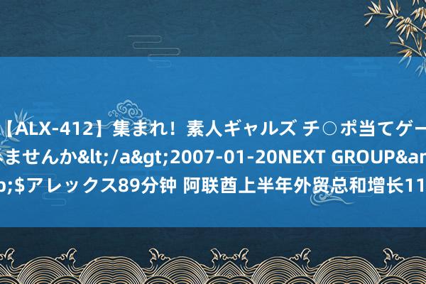 【ALX-412】集まれ！素人ギャルズ チ○ポ当てゲームで賞金稼いでみませんか</a>2007-01-20NEXT GROUP&$アレックス89分钟 阿联酋上半年外贸总和增长11.2%，非石油出口发达亮眼