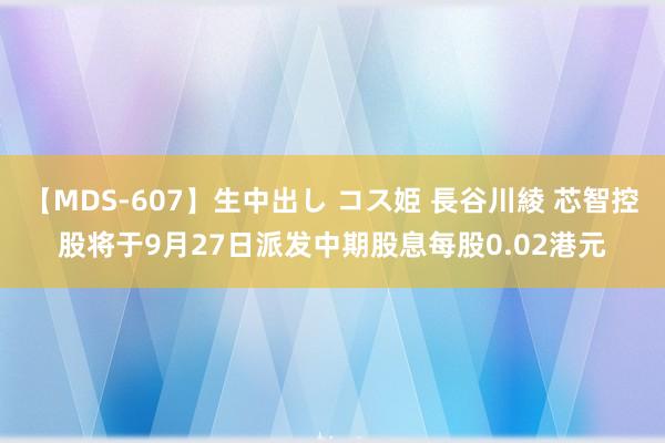 【MDS-607】生中出し コス姫 長谷川綾 芯智控股将于9月27日派发中期股息每股0.02港元