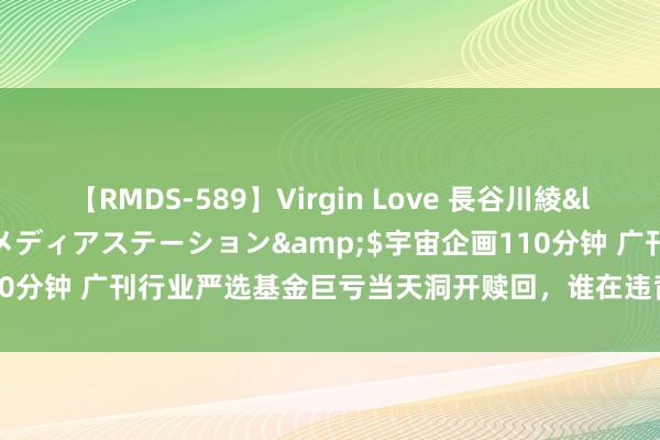 【RMDS-589】Virgin Love 長谷川綾</a>2010-05-17メディアステーション&$宇宙企画110分钟 广刊行业严选基金巨亏当天洞开赎回，谁在违背法例奏效提前跑路？