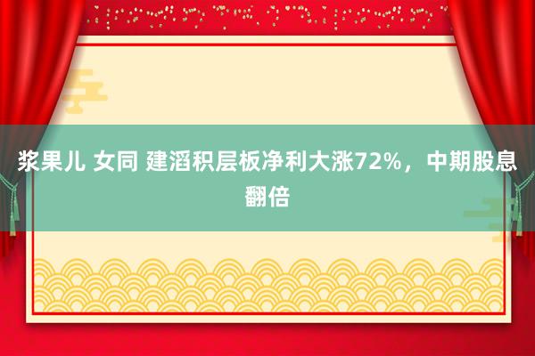 浆果儿 女同 建滔积层板净利大涨72%，中期股息翻倍