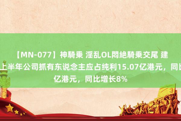 【MN-077】神騎乗 淫乱OL悶絶騎乗交尾 建滔集团：上半年公司抓有东说念主应占纯利15.07亿港元，同比增长8%