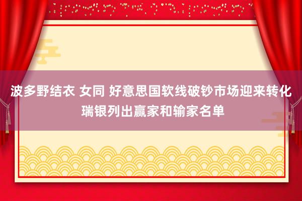 波多野结衣 女同 好意思国软线破钞市场迎来转化 瑞银列出赢家和输家名单