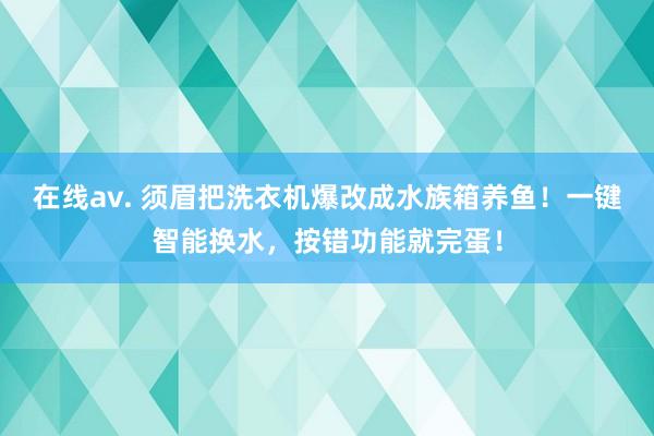 在线av. 须眉把洗衣机爆改成水族箱养鱼！一键智能换水，按错功能就完蛋！