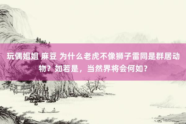 玩偶姐姐 麻豆 为什么老虎不像狮子雷同是群居动物？如若是，当然界将会何如？