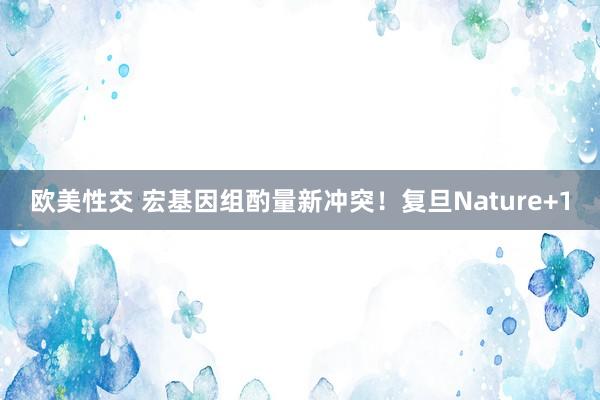 欧美性交 宏基因组酌量新冲突！复旦Nature+1