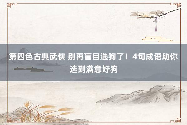 第四色古典武侠 别再盲目选狗了！4句成语助你选到满意好狗