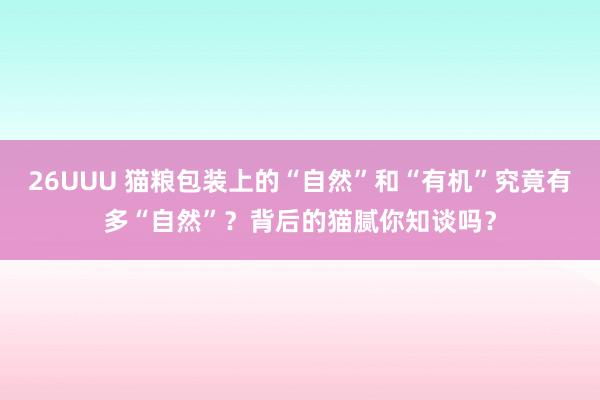 26UUU 猫粮包装上的“自然”和“有机”究竟有多“自然”？背后的猫腻你知谈吗？