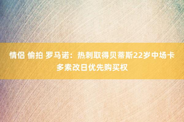 情侣 偷拍 罗马诺：热刺取得贝蒂斯22岁中场卡多索改日优先购买权