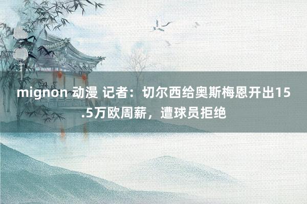 mignon 动漫 记者：切尔西给奥斯梅恩开出15.5万欧周薪，遭球员拒绝