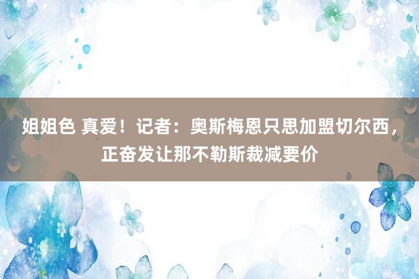 姐姐色 真爱！记者：奥斯梅恩只思加盟切尔西，正奋发让那不勒斯裁减要价