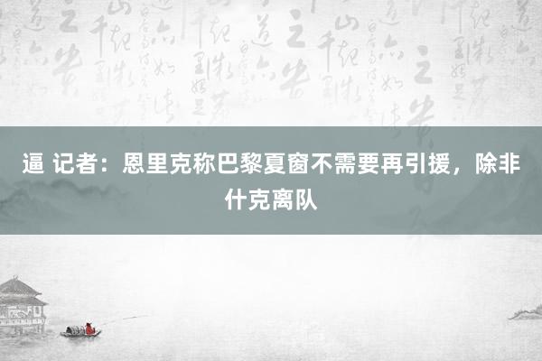 逼 记者：恩里克称巴黎夏窗不需要再引援，除非什克离队