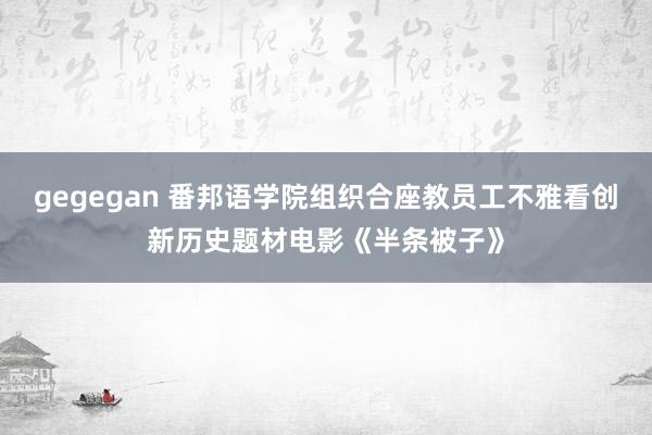 gegegan 番邦语学院组织合座教员工不雅看创新历史题材电影《半条被子》