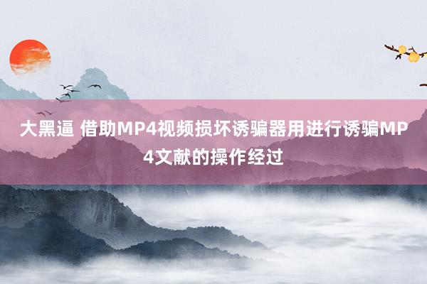 大黑逼 借助MP4视频损坏诱骗器用进行诱骗MP4文献的操作经过