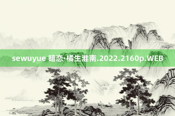 sewuyue 暗恋·橘生淮南.2022.2160p.WEB