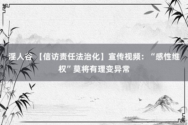 淫人谷 【信访责任法治化】宣传视频：“感性维权”莫将有理变异常