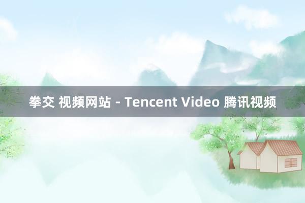 拳交 视频网站 - Tencent Video 腾讯视频