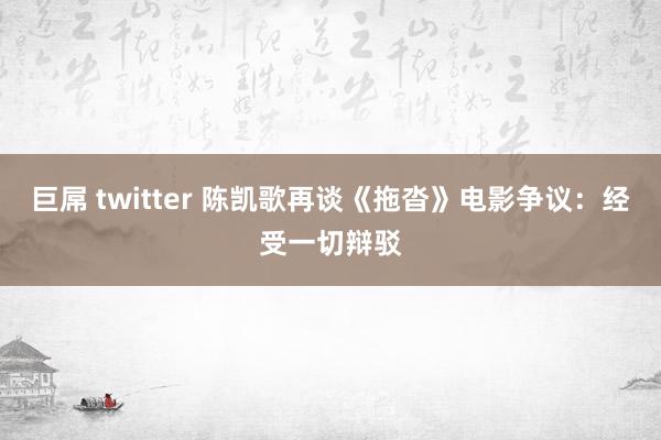 巨屌 twitter 陈凯歌再谈《拖沓》电影争议：经受一切辩驳