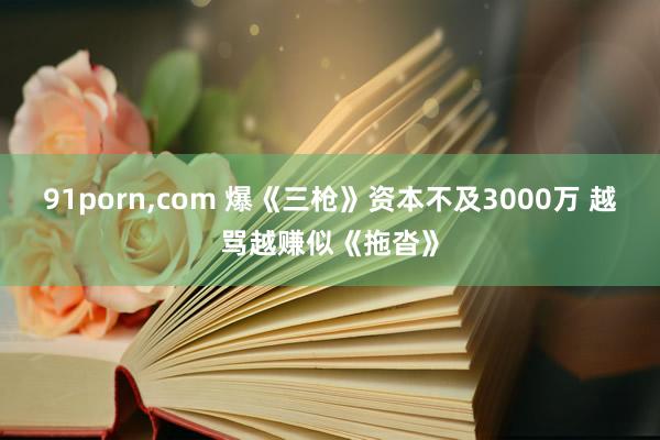 91porn,com 爆《三枪》资本不及3000万 越骂越赚似《拖沓》