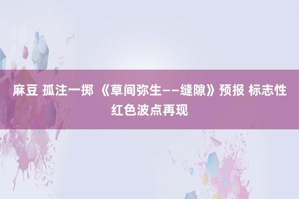 麻豆 孤注一掷 《草间弥生——缝隙》预报 标志性红色波点再现