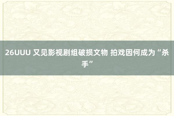 26UUU 又见影视剧组破损文物 拍戏因何成为“杀手”