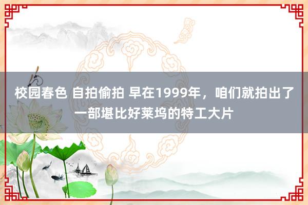 校园春色 自拍偷拍 早在1999年，咱们就拍出了一部堪比好莱坞的特工大片